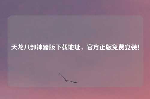 天龙八部神器版下载地址，官方正版免费安装！