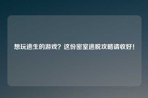 想玩逃生的游戏？这份密室逃脱攻略请收好！