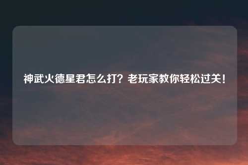 神武火德星君怎么打？老玩家教你轻松过关！