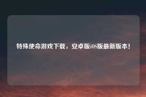 特殊使命游戏下载，安卓版iOS版最新版本！