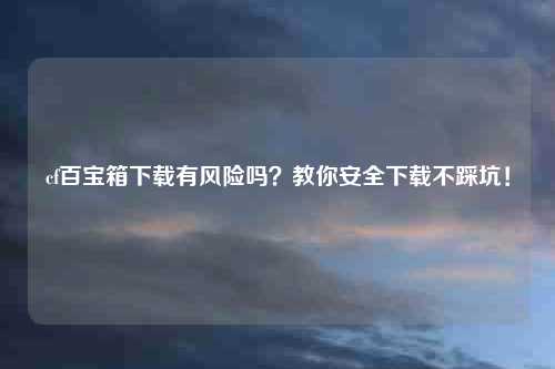 cf百宝箱下载有风险吗？教你安全下载不踩坑！