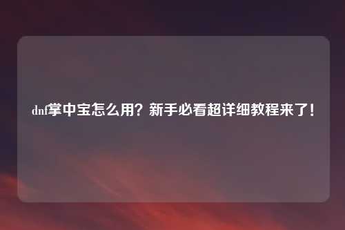 dnf掌中宝怎么用？新手必看超详细教程来了！