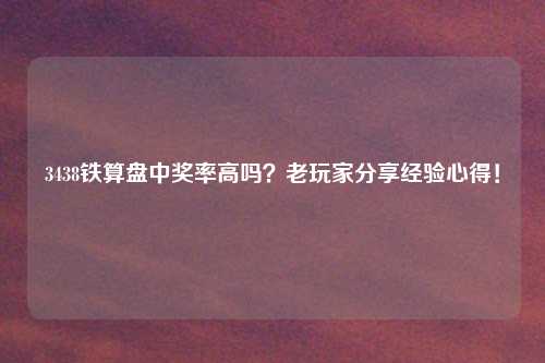 3438铁算盘中奖率高吗？老玩家分享经验心得！