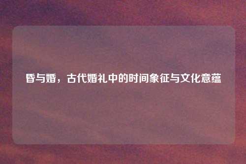 昏与婚，古代婚礼中的时间象征与文化意蕴