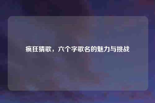 疯狂猜歌，六个字歌名的魅力与挑战