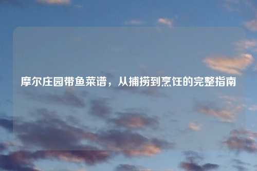 摩尔庄园带鱼菜谱，从捕捞到烹饪的完整指南