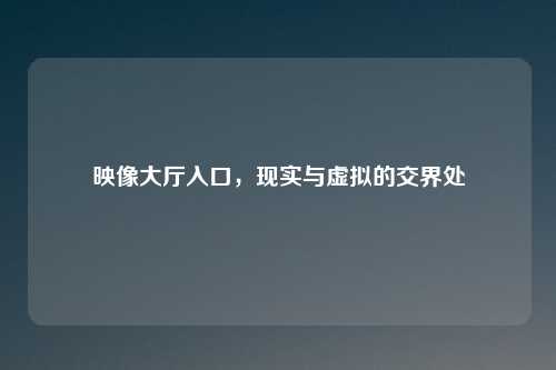 映像大厅入口，现实与虚拟的交界处