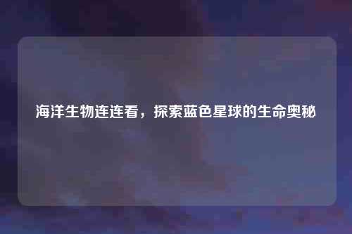 海洋生物连连看，探索蓝色星球的生命奥秘