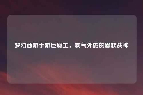 梦幻西游手游巨魔王，霸气外露的魔族战神