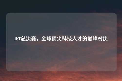 IET总决赛，全球顶尖科技人才的巅峰对决