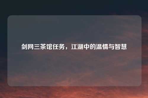 剑网三茶馆任务，江湖中的温情与智慧