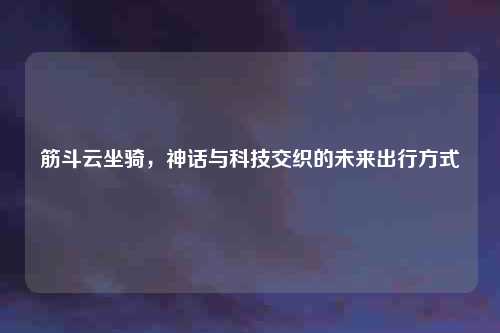 筋斗云坐骑，神话与科技交织的未来出行方式