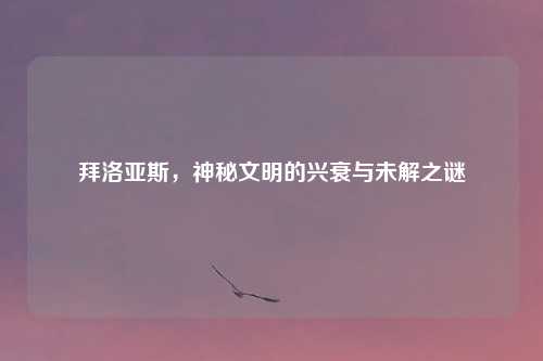 拜洛亚斯，神秘文明的兴衰与未解之谜