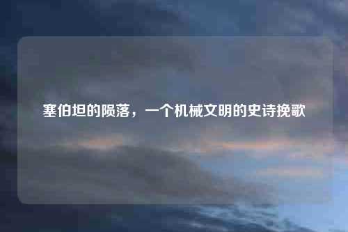 塞伯坦的陨落，一个机械文明的史诗挽歌