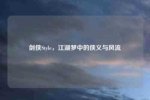 剑侠Style，江湖梦中的侠义与风流