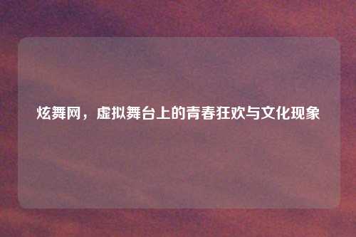 炫舞网，虚拟舞台上的青春狂欢与文化现象