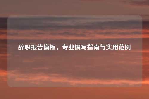 辞职报告模板，专业撰写指南与实用范例