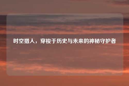 时空猎人，穿梭于历史与未来的神秘守护者