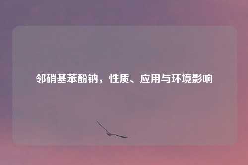 邻硝基苯酚钠，性质、应用与环境影响