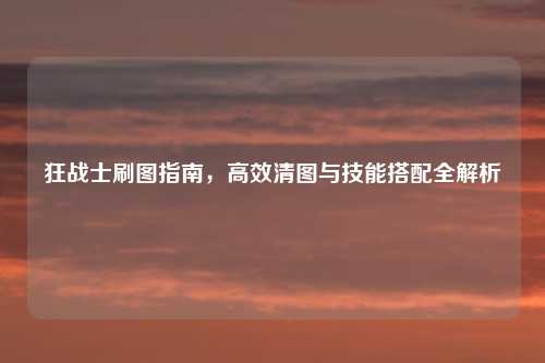 狂战士刷图指南，高效清图与技能搭配全解析