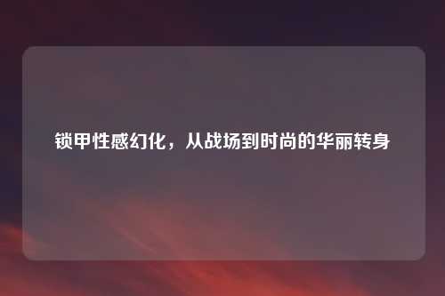 锁甲性感幻化，从战场到时尚的华丽转身