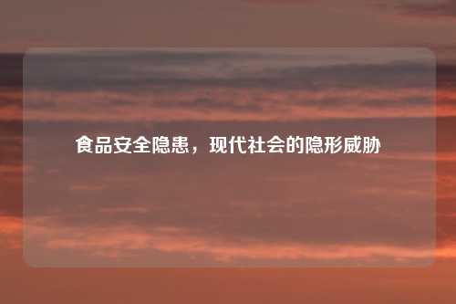 食品安全隐患，现代社会的隐形威胁