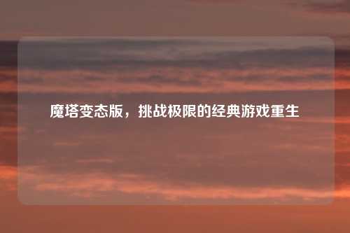 魔塔变态版，挑战极限的经典游戏重生