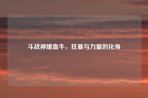 斗战神嗜血牛，狂暴与力量的化身