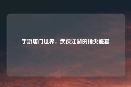 手游唐门世界，武侠江湖的指尖盛宴