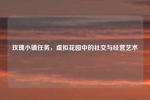 玫瑰小镇任务，虚拟花园中的社交与经营艺术