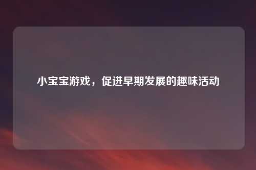 小宝宝游戏，促进早期发展的趣味活动