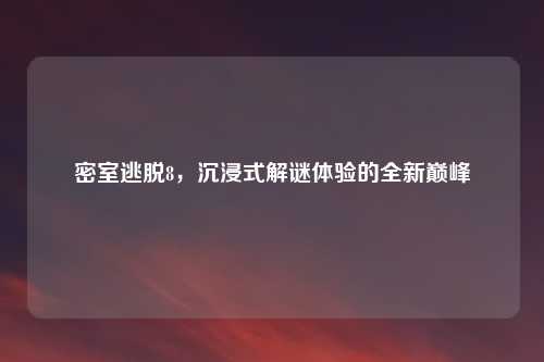 密室逃脱8，沉浸式解谜体验的全新巅峰