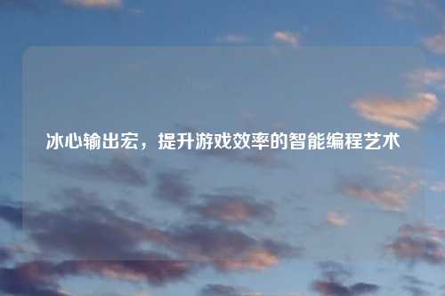 冰心输出宏，提升游戏效率的智能编程艺术