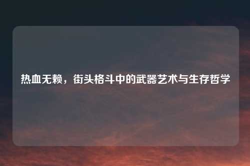 热血无赖，街头格斗中的武器艺术与生存哲学