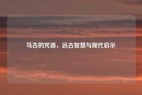 乌古的咒语，远古智慧与现代启示