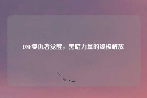 DNF复仇者觉醒，黑暗力量的终极解放