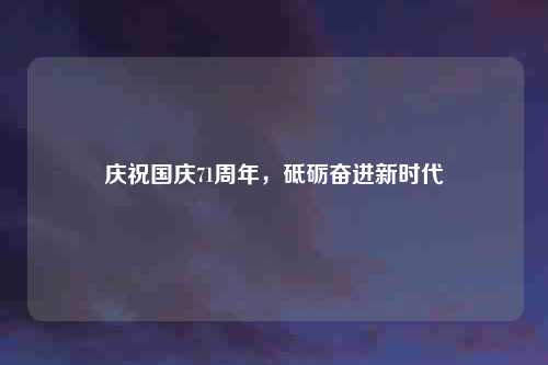 庆祝国庆71周年，砥砺奋进新时代