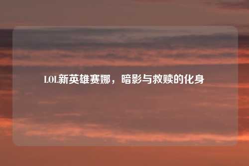 LOL新英雄赛娜，暗影与救赎的化身