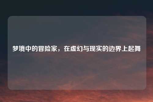 梦境中的冒险家，在虚幻与现实的边界上起舞