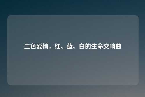 三色爱情，红、蓝、白的生命交响曲