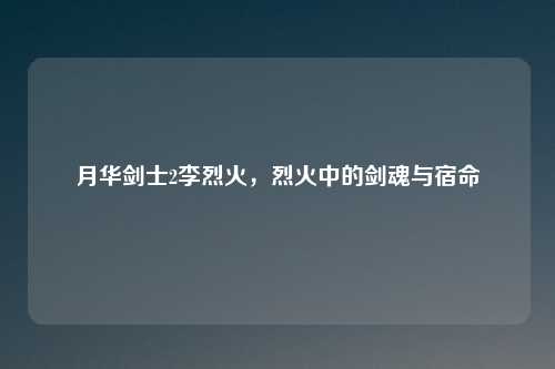 月华剑士2李烈火，烈火中的剑魂与宿命