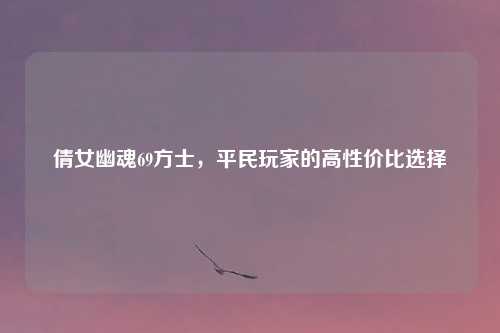 倩女幽魂69方士，平民玩家的高性价比选择