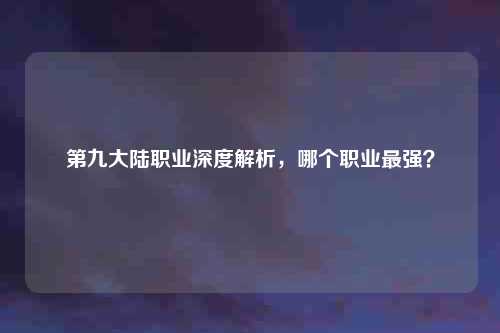 第九大陆职业深度解析，哪个职业最强？