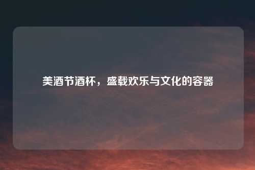 美酒节酒杯，盛载欢乐与文化的容器