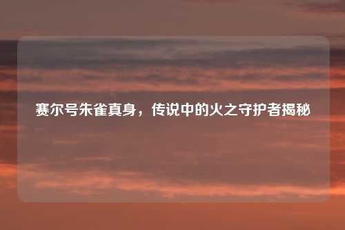 赛尔号朱雀真身，传说中的火之守护者揭秘