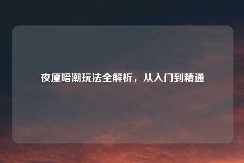 夜魇暗潮玩法全解析，从入门到精通