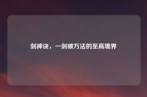 剑神诀，一剑破万法的至高境界