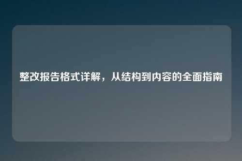 整改报告格式详解，从结构到内容的全面指南