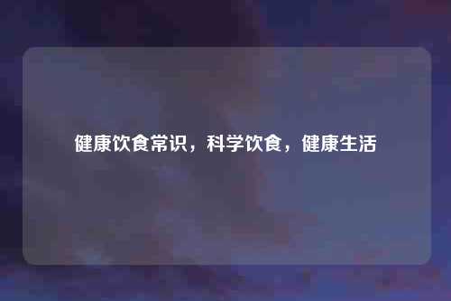 健康饮食常识，科学饮食，健康生活