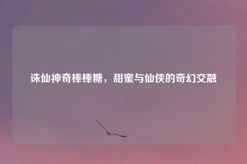 诛仙神奇棒棒糖，甜蜜与仙侠的奇幻交融
